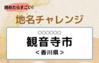 【読めたらすごい！地名チャレンジ Vol.157】「観音寺市」なんと読む？＜香川県＞