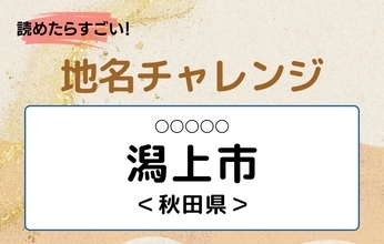 【読めたらすごい！地名チャレンジ Vol.38】「潟上市」なんと読む？＜秋田県＞