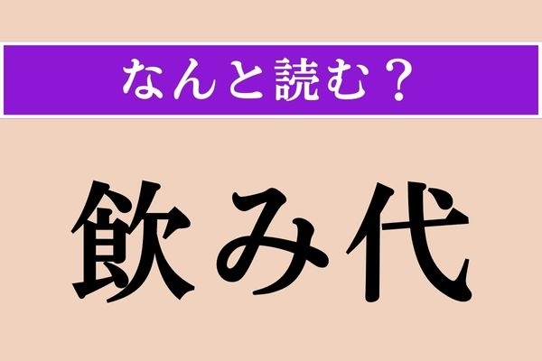 【難読漢字】「飲み代」正しい読み方は？ え、アレじゃないの!?