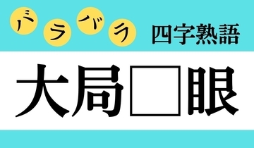 【バラバラ四字熟語 Vol.259】今日のクイズは「大局□眼」