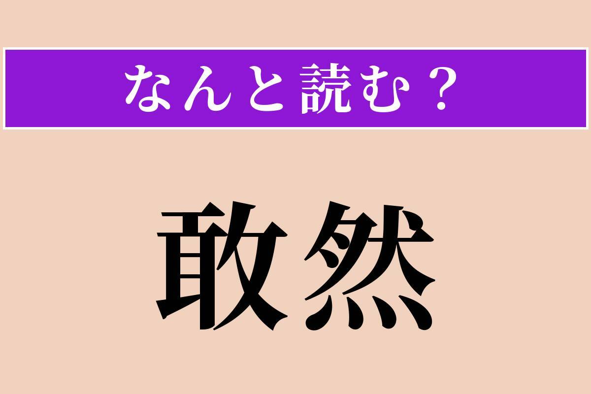 【難読漢字】「敢然」正しい読み方は？ 恐れず思い切りよく行動することを言います