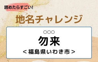 【読めたらすごい！地名チャレンジ Vol.301】「勿来」なんと読む？＜福島県いわき市＞
