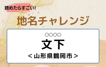 【読めたらすごい！地名チャレンジ Vol.321】「文下」なんと読む？＜山形県鶴岡市＞