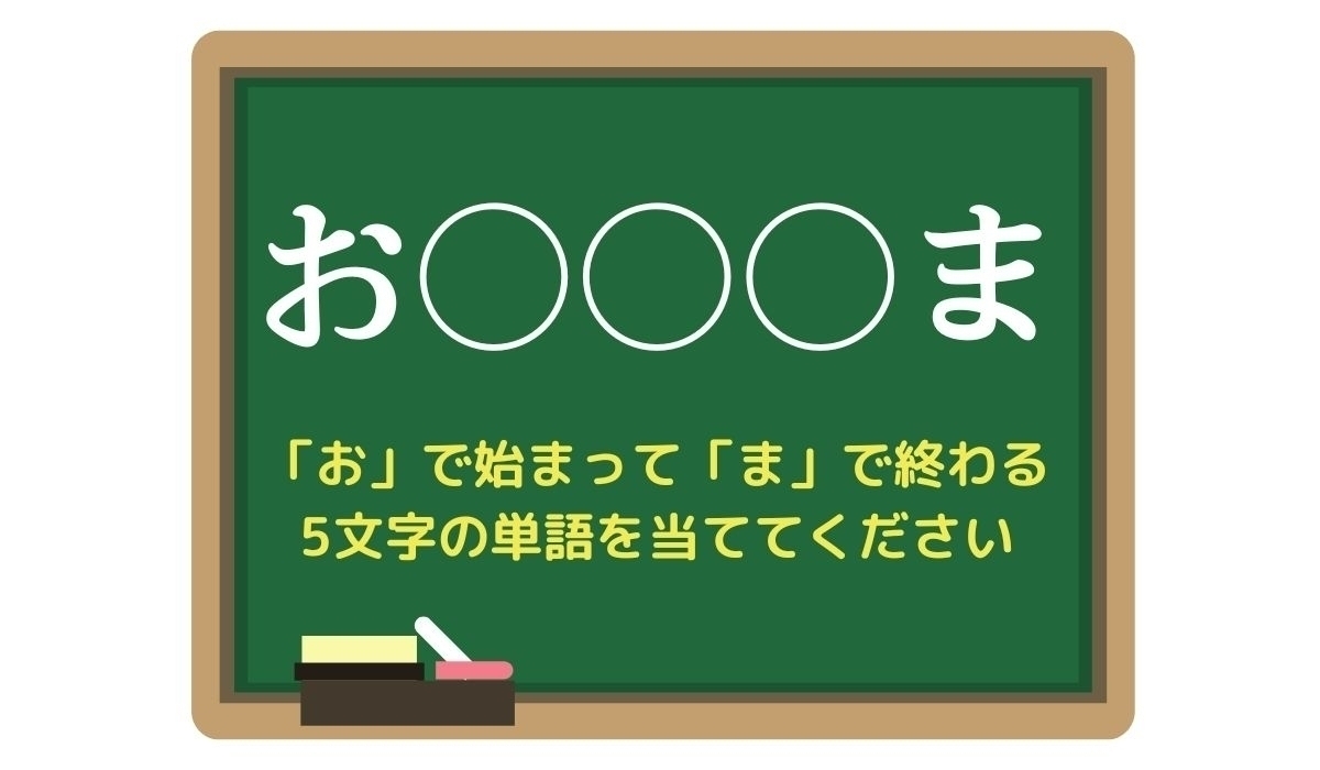 【脳トレひらめきワード Vol.9】「お」で始まって「ま」で終わる5文字の単語は？