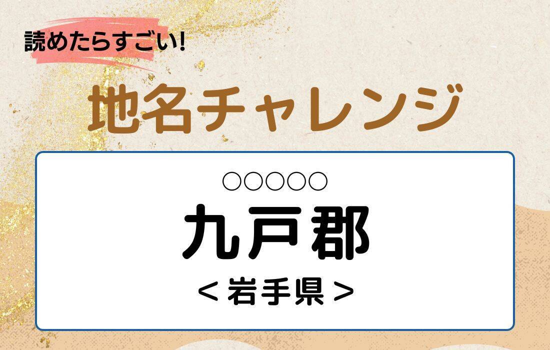 【読めたらすごい！地名チャレンジ Vol.143】「九戸郡」なんと読む？＜岩手県＞