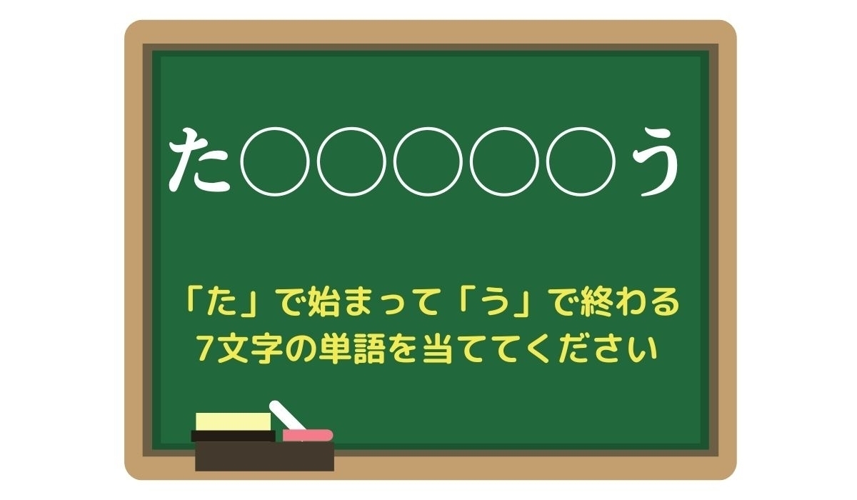 【脳トレひらめきワード Vol.222】「た」で始まって「う」で終わる7文字の単語は？