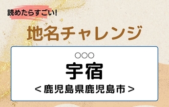 【読めたらすごい！地名チャレンジ Vol.254】「宇宿」なんと読む？＜鹿児島県鹿児島市＞