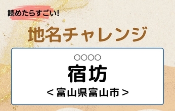 【読めたらすごい！地名チャレンジ Vol.84】「宿坊」なんと読む？＜富山県富山市＞