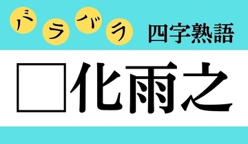 【バラバラ四字熟語 Vol.234】今日のクイズは「□化雨之」