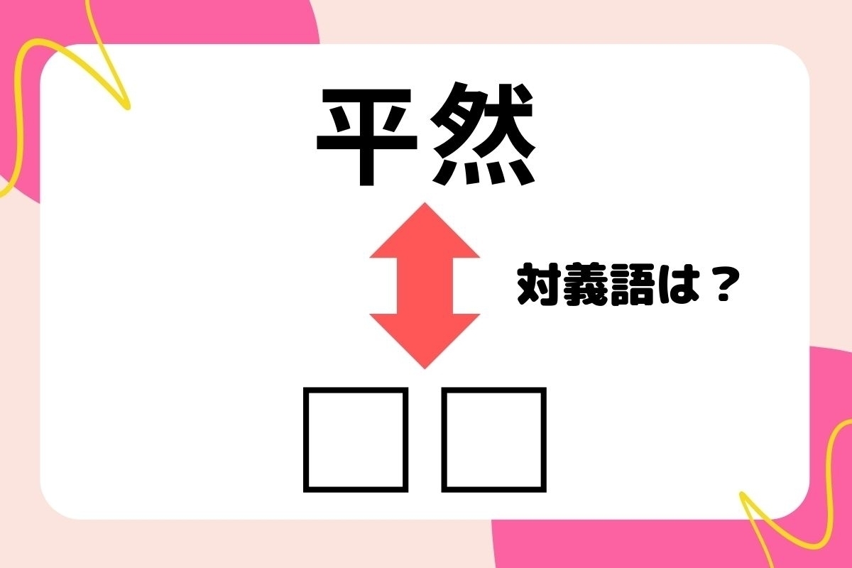 【対義語クイズ】反対の意味を持つ言葉わかりますか？＜Vol.27＞
