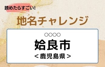 【読めたらすごい！地名チャレンジ Vol.70】「姶良市」なんと読む？＜鹿児島県＞