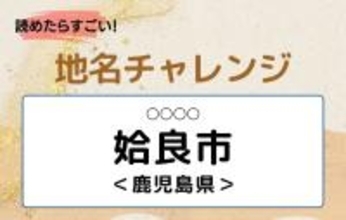 【読めたらすごい！地名チャレンジ Vol.70】「姶良市」なんと読む？＜鹿児島県＞