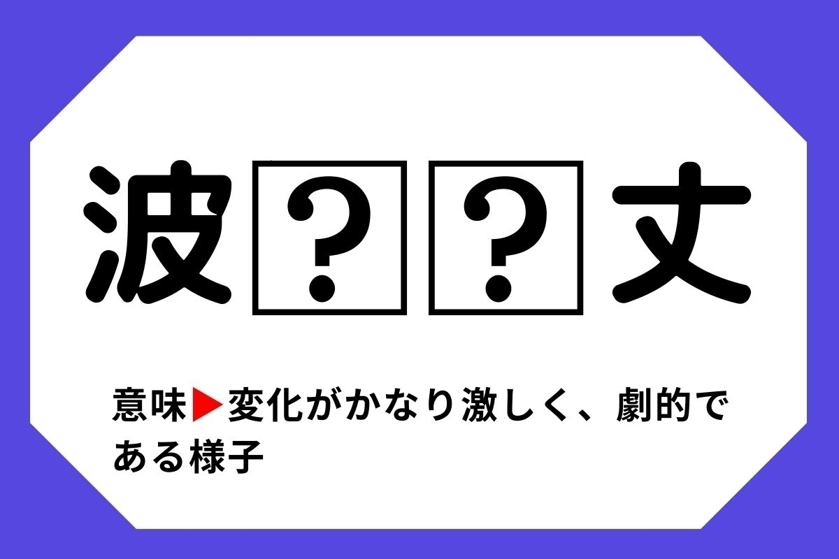 【四字熟語クイズ】「波□□丈」□に入る漢字は？＜Vol.34＞