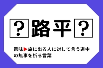 【四字熟語クイズ】「□路平□」□に入る漢字は？＜Vol.87＞
