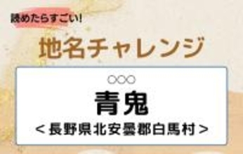 【読めたらすごい！地名チャレンジ Vol.63】「青鬼」なんと読む？＜長野県北安曇郡白馬村＞
