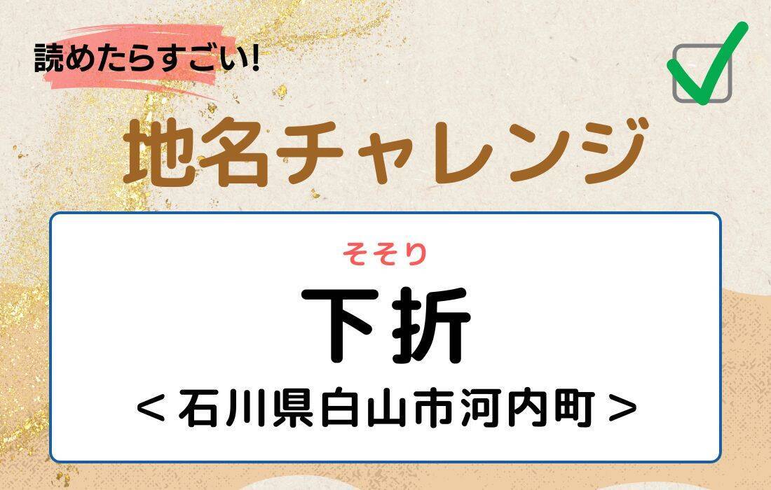 【読めたらすごい！地名チャレンジ Vol.102】「下折」なんと読む？＜石川県白山市河内町＞
