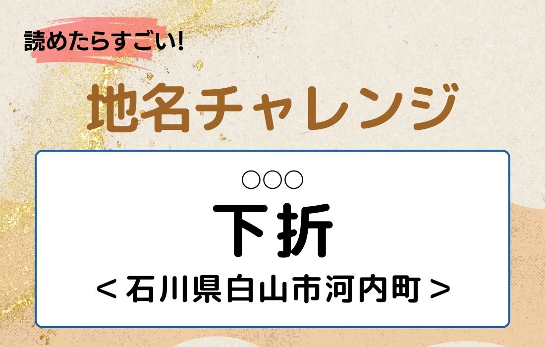 【読めたらすごい！地名チャレンジ Vol.102】「下折」なんと読む？＜石川県白山市河内町＞