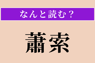 【難読漢字】「蕭索」正しい読み方は？ ひっそりとさびれた様を言います