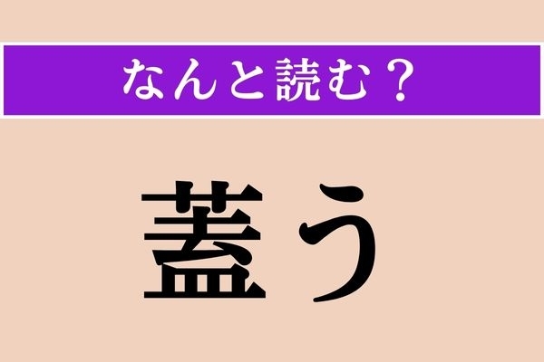 【難読漢字】「蓋う」正しい読み方は？「蓋（ふた）」をするとはどういうこと？