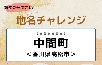 【読めたらすごい！地名チャレンジ Vol.275】「中間町」なんと読む？＜香川県高松市＞