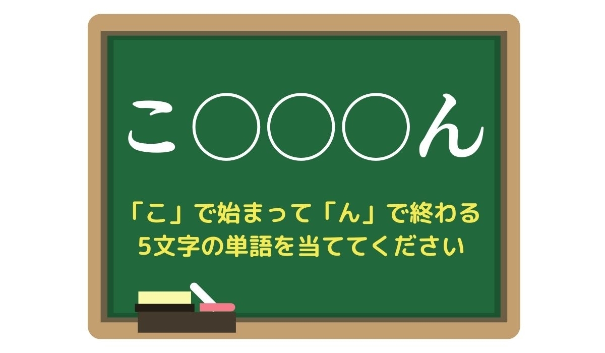 【脳トレひらめきワード Vol.65】「こ」で始まって「ん」で終わる5文字の単語は？