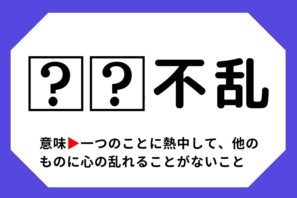 【四字熟語クイズ】「□□不乱」□に入る漢字は？＜Vol.135＞