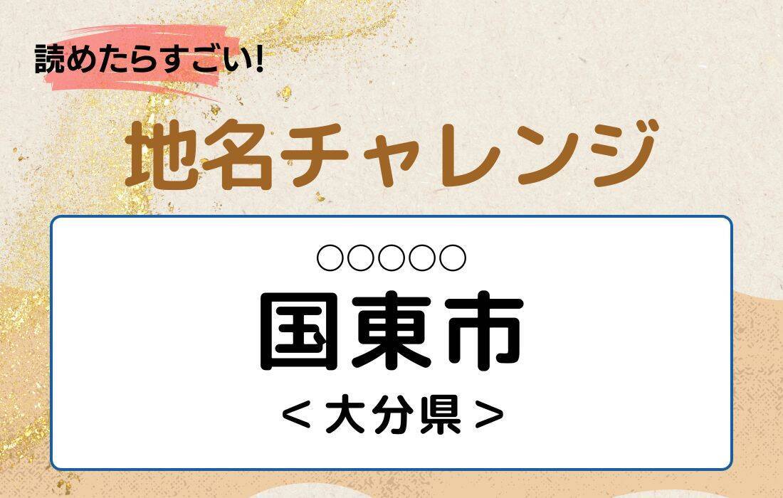 【読めたらすごい！地名チャレンジ Vol.156】「国東市」なんと読む？＜大分県＞