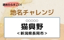 【読めたらすごい！地名チャレンジ Vol.194】「猫興野」なんと読む？＜新潟県長岡市＞の画像