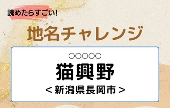 【読めたらすごい！地名チャレンジ Vol.194】「猫興野」なんと読む？＜新潟県長岡市＞