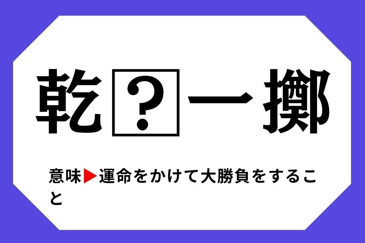 【四字熟語クイズ】「乾□一擲」□に入る漢字は？＜Vol.20＞