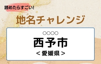 【読めたらすごい！地名チャレンジ Vol.211】「西予市」なんと読む？＜愛媛県＞