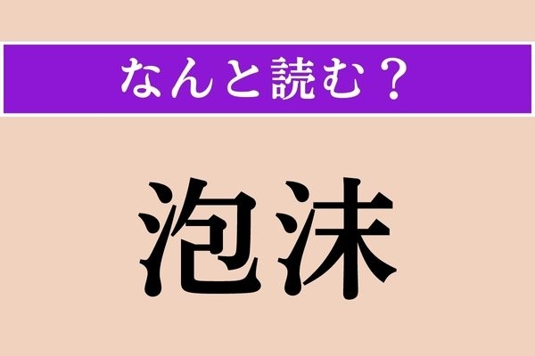 【難読漢字】「泡沫」正しい読み方は？ 儚く消えやすいことです