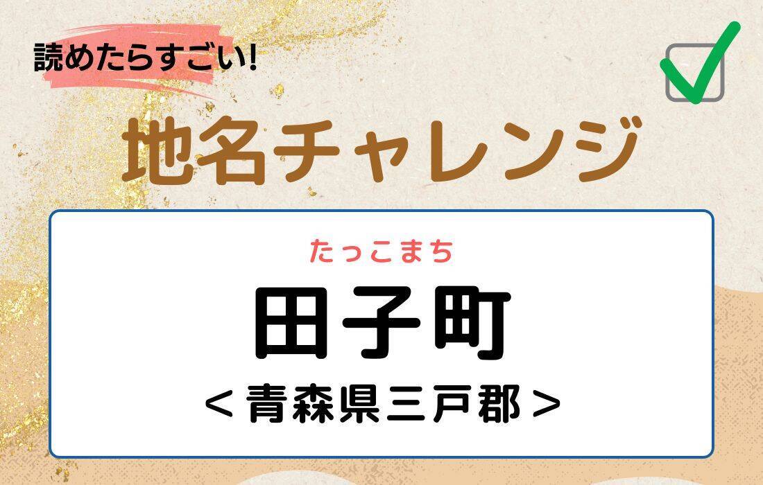 【読めたらすごい！地名チャレンジ Vol.124】「田子町」なんと読む？＜青森県三戸郡＞