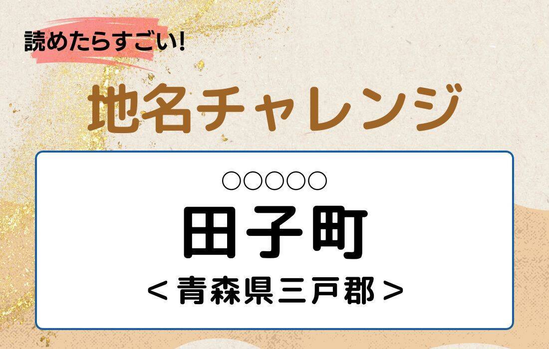 【読めたらすごい！地名チャレンジ Vol.124】「田子町」なんと読む？＜青森県三戸郡＞