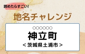 【読めたらすごい！地名チャレンジ Vol.187】「神立町」なんと読む？＜茨城県土浦市＞
