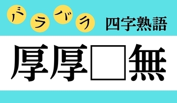 【バラバラ四字熟語 Vol.215】今日のクイズは「厚厚□無」