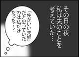 「【漫画】仲良し夫婦だと思っていたのは私だけ？夫のこと、何も知らない【突然、夫が消えた Vol.32】」の画像1