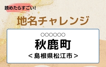 【読めたらすごい！地名チャレンジ Vol.238】「秋鹿町」なんと読む？＜島根県松江市＞