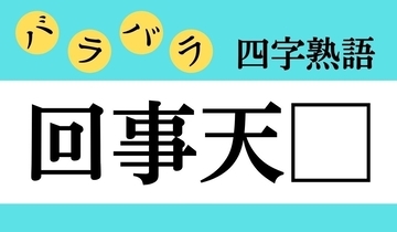 【バラバラ四字熟語 Vol.298】今日のクイズは「回事天□」
