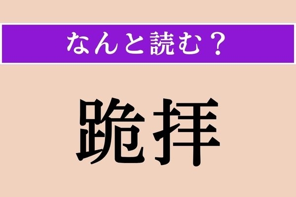 【難読漢字】「跪拝」正しい読み方は？ ひざまずいて拝むようにして敬意を表することを言います