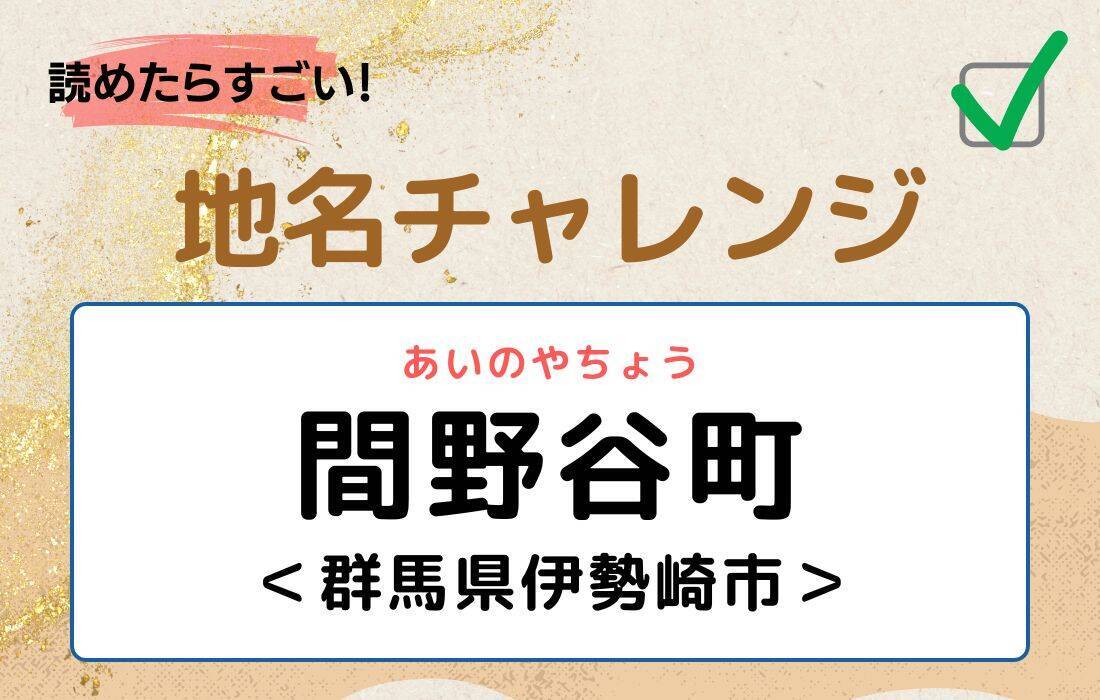 【読めたらすごい！地名チャレンジ Vol.214】「間野谷町」なんと読む？＜群馬県伊勢崎市＞