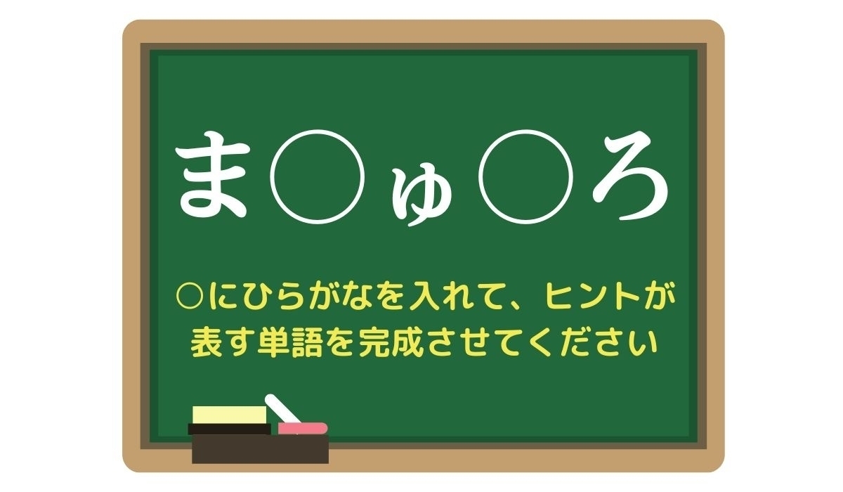 【脳トレひらめきワード Vol.306】「ま○ゅ○ろ」空欄を埋めて単語を完成させよう
