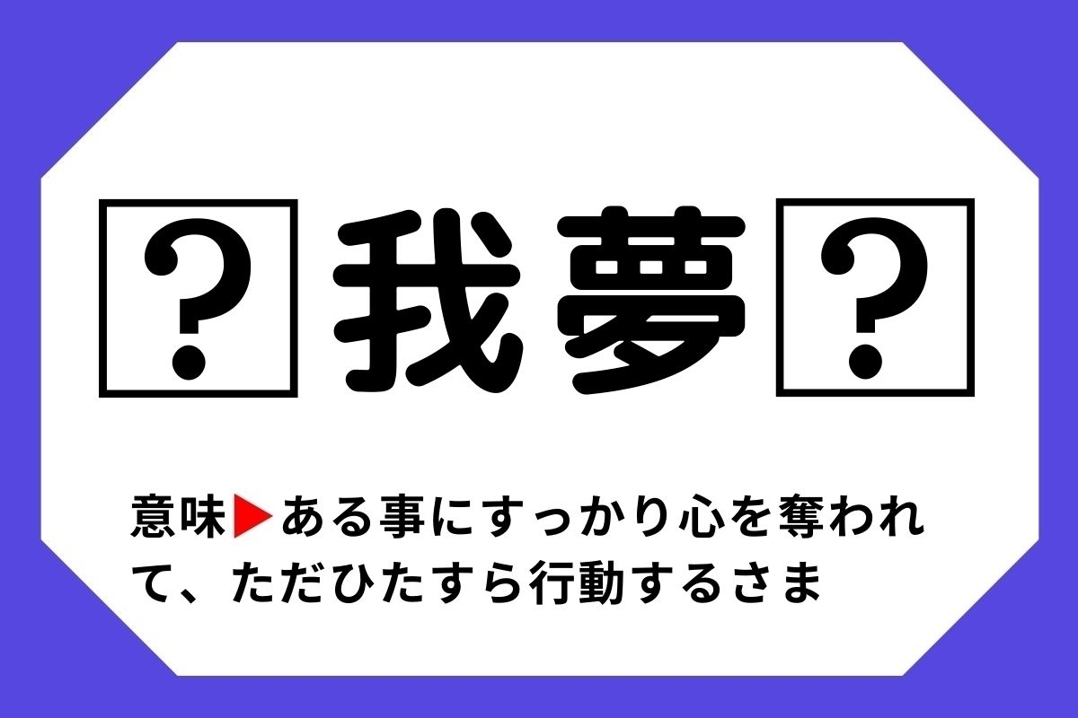 【四字熟語クイズ】「□我夢□」□に入る漢字は？＜Vol.94＞