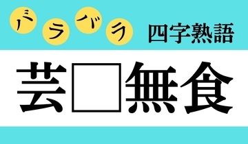 【バラバラ四字熟語 Vol.213】今日のクイズは「芸□無食」