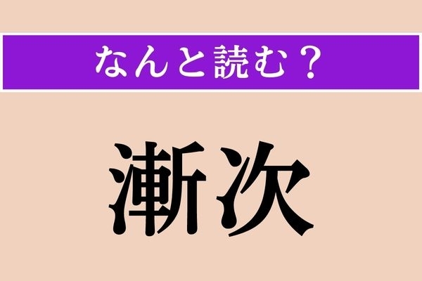 【難読漢字】「漸次」正しい読み方は？ 高校生の時に習ったような…