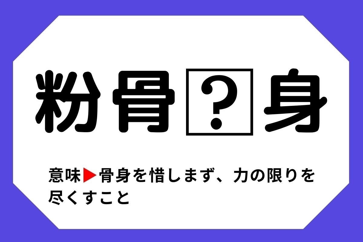 【四字熟語クイズ】「粉骨□身」□に入る漢字は？＜Vol.7＞