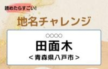 【読めたらすごい！地名チャレンジ Vol.135】「田面木」なんと読む？＜青森県八戸市＞