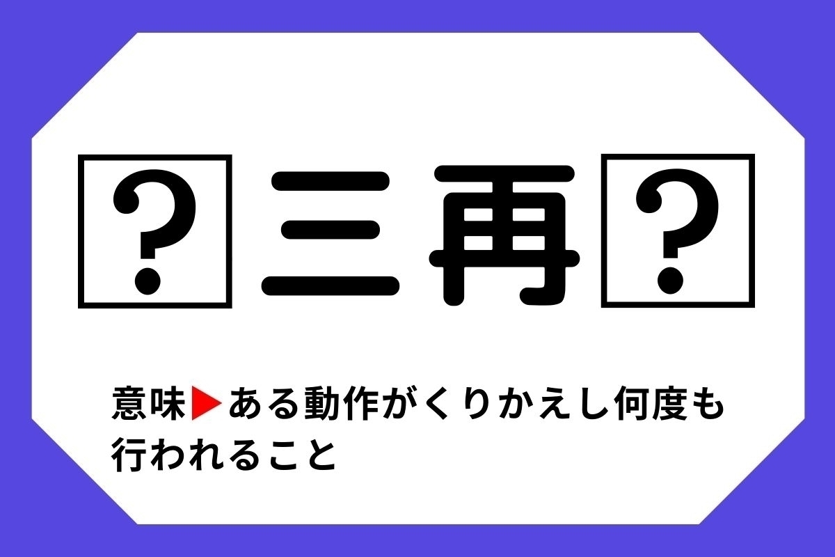 【四字熟語クイズ】「□三再□」□に入る漢字は？＜Vol.64＞