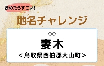 【読めたらすごい！地名チャレンジ Vol.30】「妻木」なんと読む？＜鳥取県西伯郡大山町＞