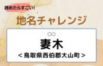【読めたらすごい！地名チャレンジ Vol.30】「妻木」なんと読む？＜鳥取県西伯郡大山町＞